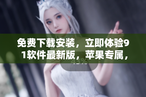 免費(fèi)下載安裝，立即體驗(yàn)9 1軟件最新版，蘋果專屬，讓你的使用更加順暢!