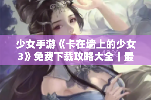 少女手游《卡在墻上的少女3》免費(fèi)下載攻略大全｜最全新穎軟件推薦