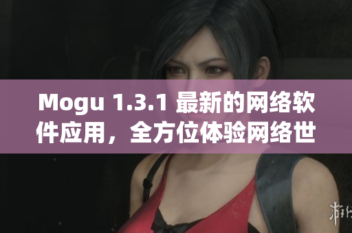 Mogu 1.3.1 最新的網(wǎng)絡(luò)軟件應(yīng)用，全方位體驗網(wǎng)絡(luò)世界