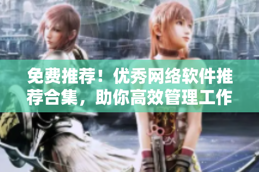 免費(fèi)推薦！優(yōu)秀網(wǎng)絡(luò)軟件推薦合集，助你高效管理工作！