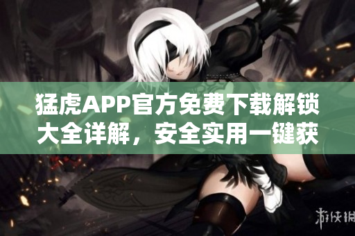 猛虎APP官方免費(fèi)下載解鎖大全詳解，安全實(shí)用一鍵獲取
