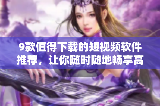 9款值得下載的短視頻軟件推薦，讓你隨時隨地暢享高質(zhì)量視覺盛宴！