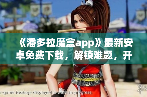 《潘多拉魔盒app》最新安卓免費(fèi)下載，解鎖難題，開(kāi)啟高效編程之路！