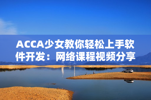 ACCA少女教你輕松上手軟件開發(fā)：網(wǎng)絡(luò)課程視頻分享