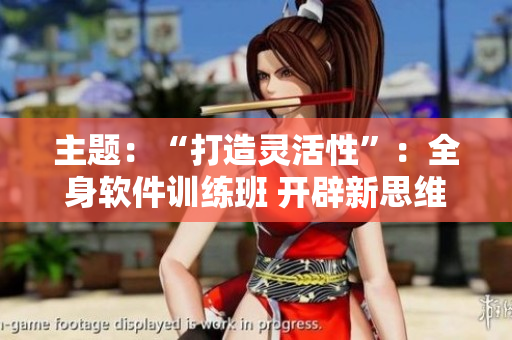 主題：“打造靈活性”：全身軟件訓(xùn)練班 開辟新思維界面