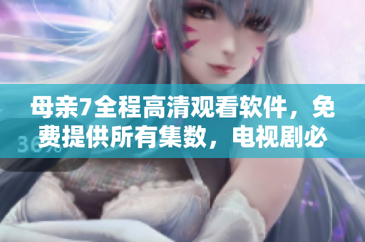 母親7全程高清觀看軟件，免費提供所有集數(shù)，電視劇必備！
