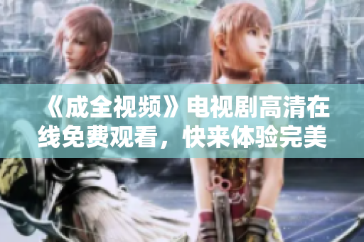 《成全視頻》電視劇高清在線免費觀看，快來體驗完美視聽享受！