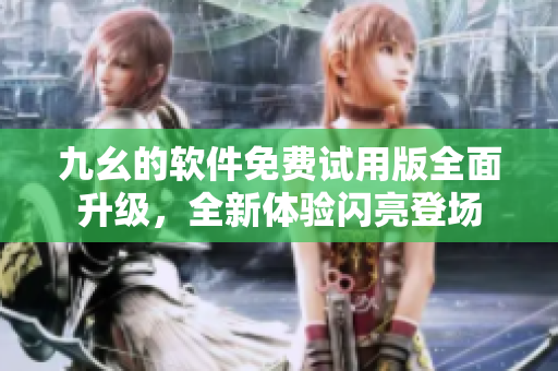 九幺的軟件免費(fèi)試用版全面升級(jí)，全新體驗(yàn)閃亮登場(chǎng)