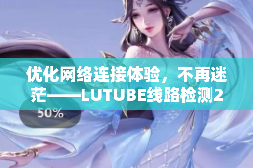 優(yōu)化網(wǎng)絡(luò)連接體驗(yàn)，不再迷茫——LUTUBE線路檢測(cè)2，讓你的軟件暢通無阻