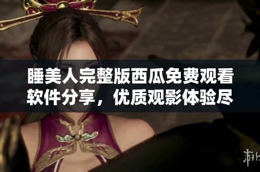 睡美人完整版西瓜免費(fèi)觀看軟件分享，優(yōu)質(zhì)觀影體驗(yàn)盡在其中
