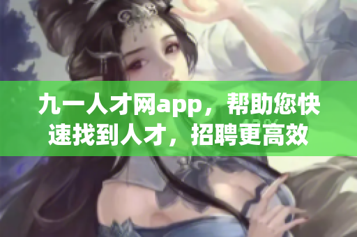 九一人才網(wǎng)app，幫助您快速找到人才，招聘更高效