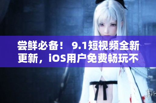 嘗鮮必備！ 9.1短視頻全新更新，iOS用戶免費(fèi)暢玩不限時(shí)刷！