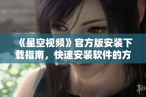 《星空視頻》官方版安裝下載指南，快速安裝軟件的方法和技巧