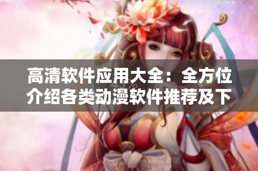 高清軟件應(yīng)用大全：全方位介紹各類動(dòng)漫軟件推薦及下載方法