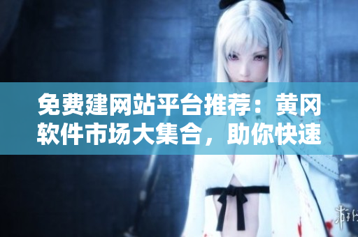 免費建網(wǎng)站平臺推薦：黃岡軟件市場大集合，助你快速打造專業(yè)網(wǎng)站！