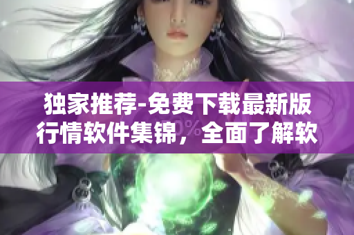 獨(dú)家推薦-免費(fèi)下載最新版行情軟件集錦，全面了解軟件行情分析技術(shù)！