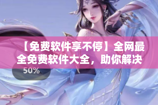 【免費(fèi)軟件享不?！咳W(wǎng)最全免費(fèi)軟件大全，助你解決使用難題