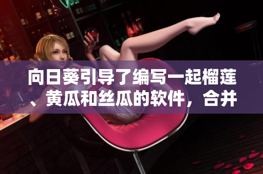 向日葵引導(dǎo)了編寫一起榴蓮、黃瓜和絲瓜的軟件，合并味道的結(jié)合可行嗎？