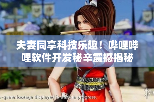 夫妻同享科技樂(lè)趣！嗶哩嗶哩軟件開(kāi)發(fā)秘辛震撼揭秘