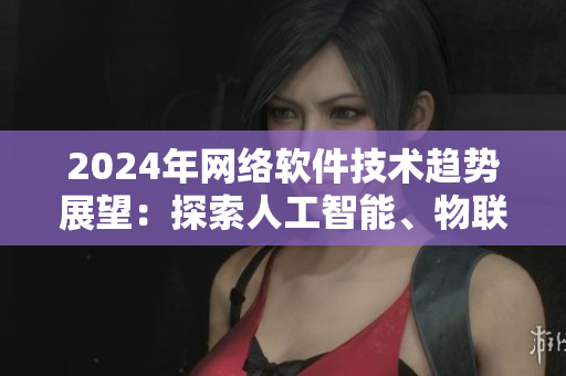 2024年網(wǎng)絡(luò)軟件技術(shù)趨勢展望：探索人工智能、物聯(lián)網(wǎng)與云計(jì)算的融合應(yīng)用