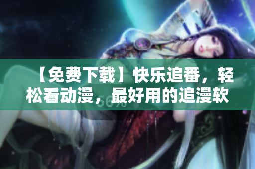 【免費下載】快樂追番，輕松看動漫，最好用的追漫軟件！