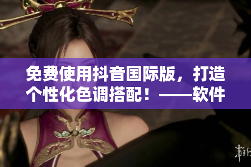 免費(fèi)使用抖音國(guó)際版，打造個(gè)性化色調(diào)搭配！——軟件文章