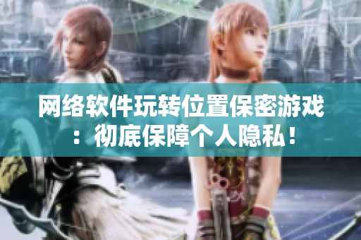 網(wǎng)絡(luò)軟件玩轉(zhuǎn)位置保密游戲：徹底保障個人隱私！