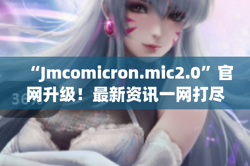 “Jmcomicron.mic2.0”官網(wǎng)升級(jí)！最新資訊一網(wǎng)打盡