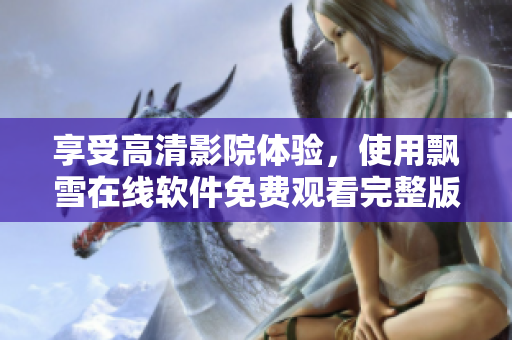 享受高清影院體驗(yàn)，使用飄雪在線軟件免費(fèi)觀看完整版影片！