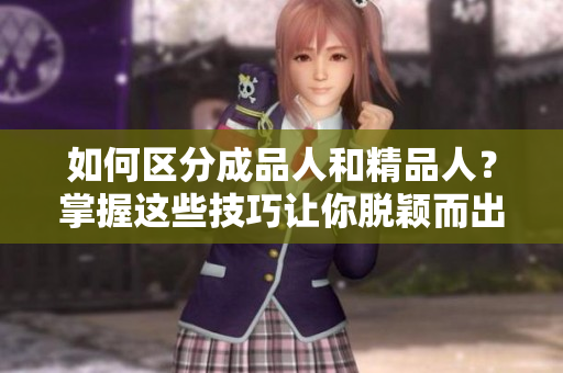 如何區(qū)分成品人和精品人？掌握這些技巧讓你脫穎而出！
