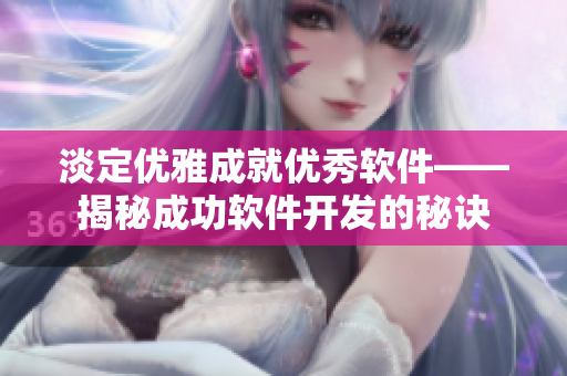 淡定優(yōu)雅成就優(yōu)秀軟件——揭秘成功軟件開發(fā)的秘訣
