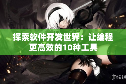 探索軟件開發(fā)世界：讓編程更高效的10種工具