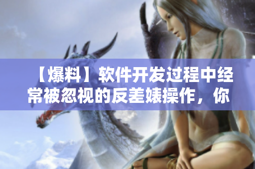【爆料】軟件開發(fā)過程中經(jīng)常被忽視的反差婊操作，你知道嗎？