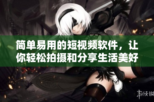 簡單易用的短視頻軟件，讓你輕松拍攝和分享生活美好瞬間