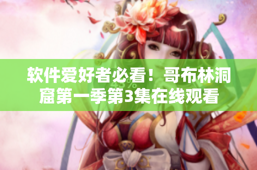 軟件愛(ài)好者必看！哥布林洞窟第一季第3集在線觀看