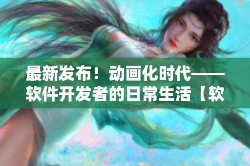 最新發(fā)布！動畫化時代——軟件開發(fā)者的日常生活【軟件行業(yè)動態(tài)】