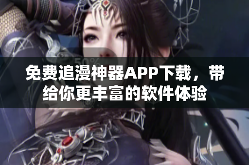 免費(fèi)追漫神器APP下載，帶給你更豐富的軟件體驗(yàn)