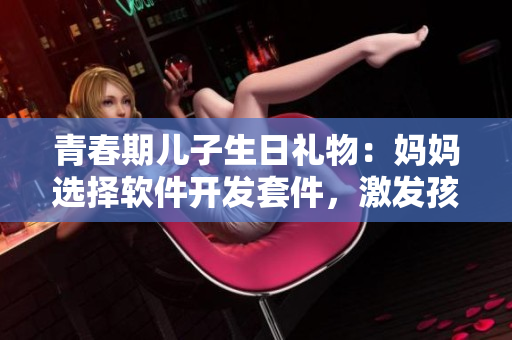 青春期兒子生日禮物：媽媽選擇軟件開(kāi)發(fā)套件，激發(fā)孩子編程潛力