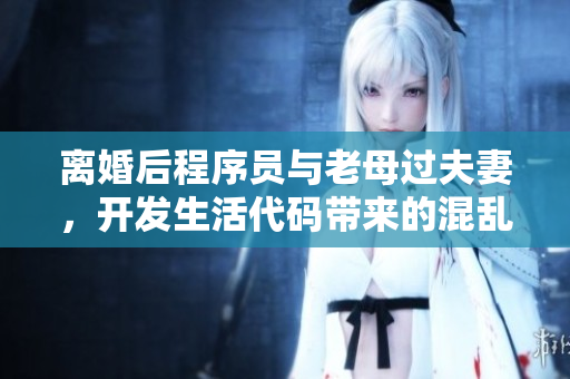 離婚后程序員與老母過夫妻，開發(fā)生活代碼帶來的混亂效應(yīng)