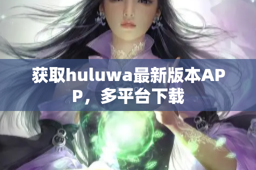 獲取huluwa最新版本APP，多平臺下載