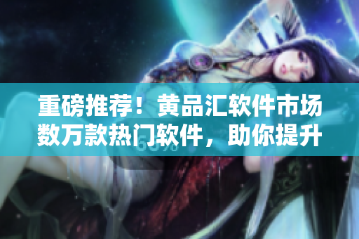 重磅推薦！黃品匯軟件市場數(shù)萬款熱門軟件，助你提升工作效率！