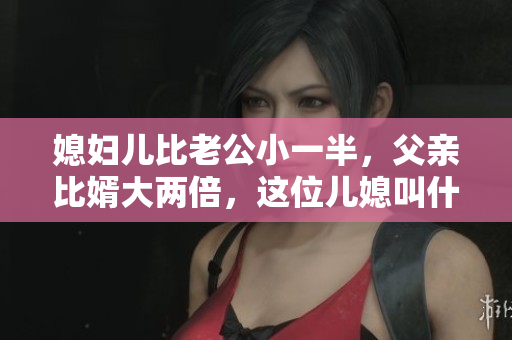 媳婦兒比老公小一半，父親比婿大兩倍，這位兒媳叫什么？