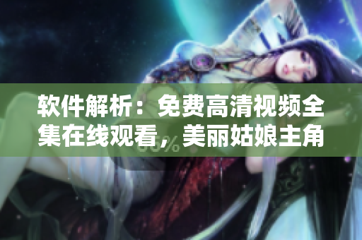 軟件解析：免費(fèi)高清視頻全集在線觀看，美麗姑娘主角軟件背后的故事