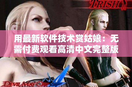 用最新軟件技術(shù)賞姑娘：無需付費觀看高清中文完整版