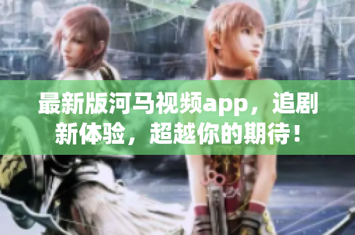 最新版河馬視頻app，追劇新體驗，超越你的期待！