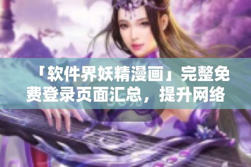 「軟件界妖精漫畫」完整免費登錄頁面匯總，提升網(wǎng)絡(luò)軟件美感與趣味性！