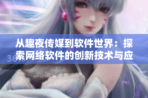 從趣夜傳媒到軟件世界：探索網(wǎng)絡(luò)軟件的創(chuàng)新技術(shù)與應(yīng)用