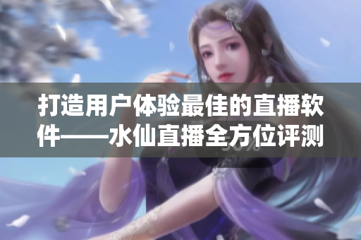 打造用戶體驗(yàn)最佳的直播軟件——水仙直播全方位評測