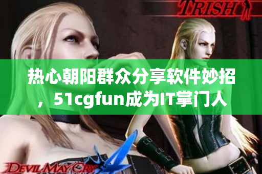 熱心朝陽群眾分享軟件妙招，51cgfun成為IT掌門人