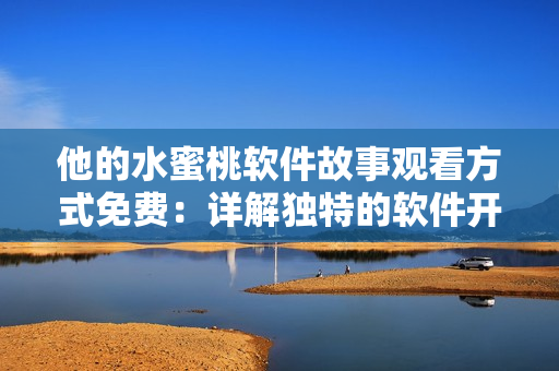 他的水蜜桃軟件故事觀看方式免費(fèi)：詳解獨(dú)特的軟件開發(fā)知識(shí)